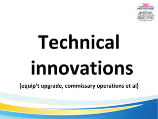 Technical innovations (equip’t upgrade, commissary operations et al) 