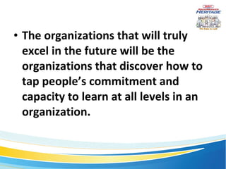 The organizations that will truly excel in the future will be the organizations that discover how to tap people’s commitment and capacity to learn at all levels in an organization. 