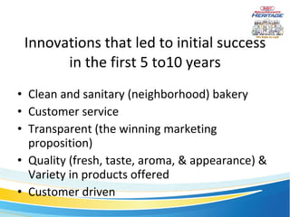 Innovations that led to initial success in the first 5 to10 years Clean and sanitary (neighborhood) bakery Customer service Transparent (the winning marketing proposition) Quality (fresh, taste, aroma, & appearance) & Variety in products offered Customer driven 