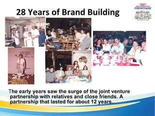 28 Years of Brand Building T he early years saw the surge of the joint venture partnership with relatives and close friends. A partnership that lasted for about 12 years..  