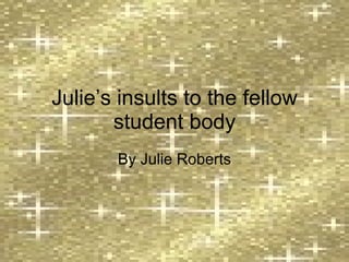 Julie’s insults to the fellow student body By Julie Roberts 