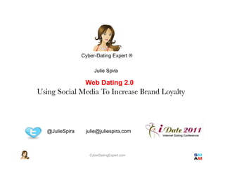 Cyber-Dating Expert ®


                      Julie Spira

                  Web Dating 2.0 !
Using Social Media To Increase Brand Loyalty



   @JulieSpira    julie@juliespira.com



                    CyberDatingExpert.com
 