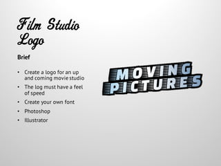 Film Studio
Logo
• Create a logo for an up
and coming movie studio
• The log must have a feel
of speed
• Create your own font
• Photoshop
• Illustrator
Brief
 