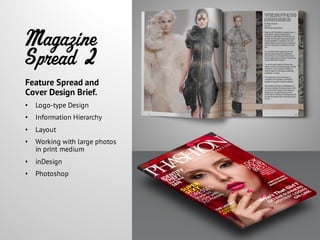 Magazine
Spread 2
Feature Spread and
Cover Design Brief.
• Logo-type Design
• Information Hierarchy
• Layout
• Working with large photos
in print medium
• inDesign
• Photoshop
 