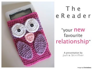 The
eReader

  “your new
   favourite
relationship”
   A presentation by
  Julie Strifler




              Image by ChickieDees
 