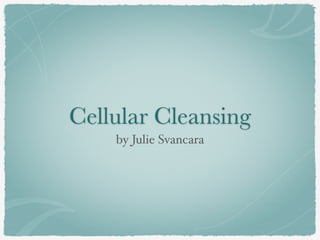 Cellular Cleansing 
by Julie Svancara 
 
