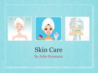 Skin Care 
by Julie Svancara 
 