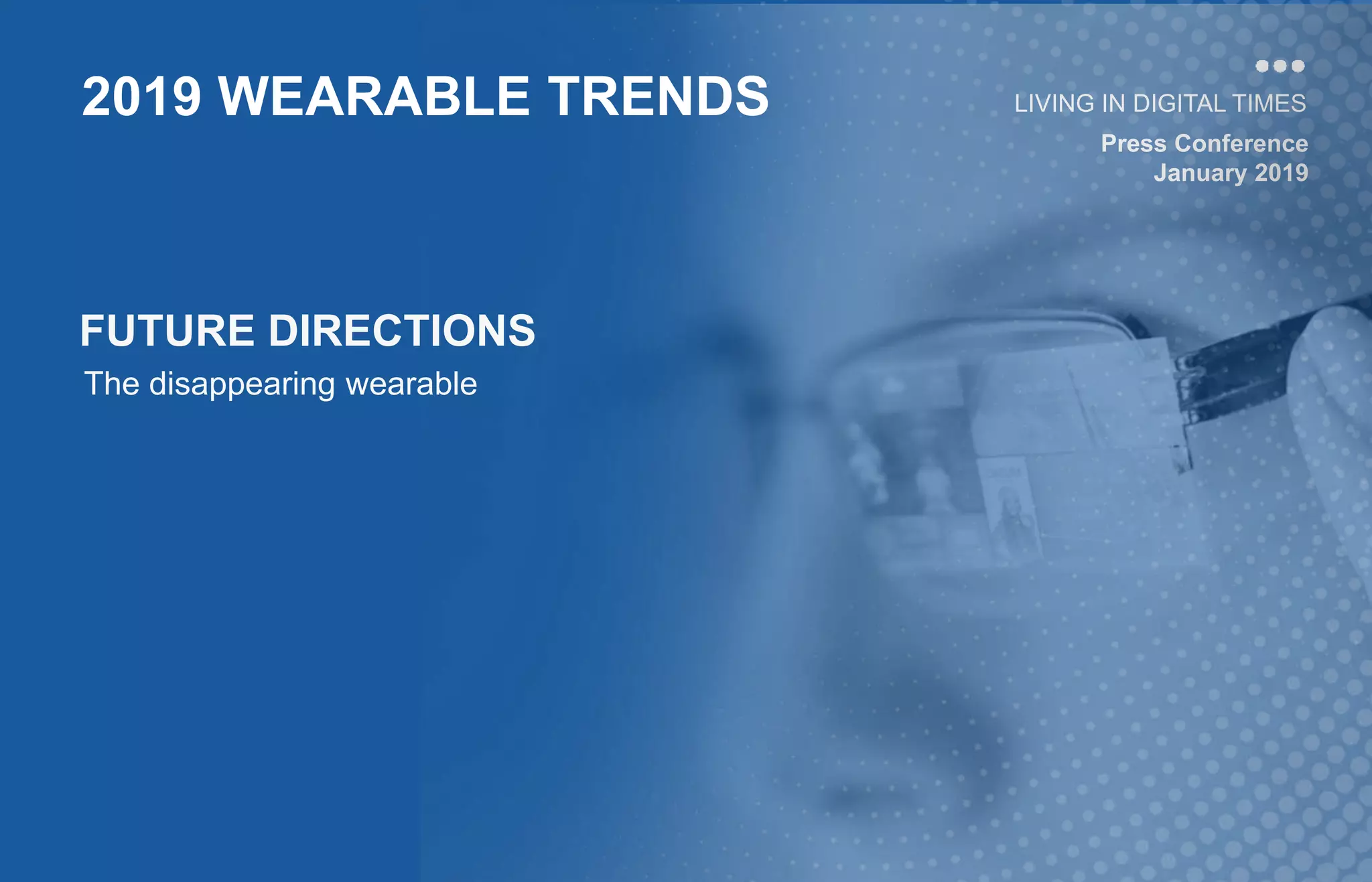 Press Conference
January 2019
LIVING IN DIGITAL TIMES2019 WEARABLE TRENDS
FUTURE DIRECTIONS
The disappearing wearable