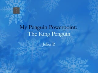 My Penguin Powerpoint:  The King Penguin Juliet P. 
