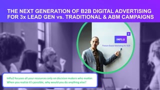 1
Influ2 focuses all your resources only on decision makers who matter.
When you realize it’s possible, why would you do anything else?
THE NEXT GENERATION OF B2B DIGITAL ADVERTISING
FOR 3x LEAD GEN vs. TRADITIONAL & ABM CAMPAIGNS
 