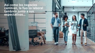 Así como los negocios
cambian, la fuerza laboral
también junto a sus
expectativas…
 