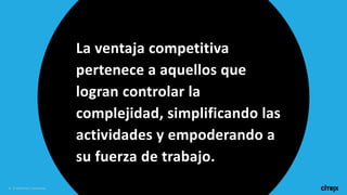 4 © 2018 Citrix | Confidential
La ventaja competitiva
pertenece a aquellos que
logran controlar la
complejidad, simplificando las
actividades y empoderando a
su fuerza de trabajo.
 