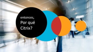 entonces,
Por qué
Citrix?
 