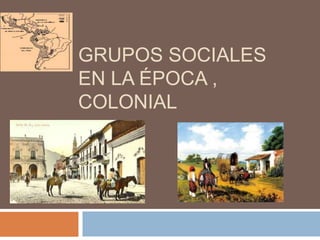 GRUPOS SOCIALES
EN LA ÉPOCA ,
COLONIAL
 