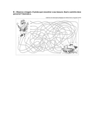B – Observa a imagem. O pirata quer encontrar o seu tesouro. Qual o caminho deve
percorrer? Assinala-o.
Cadernos de reeducação pedagógica de Helena Serra e Augusta Correia
 