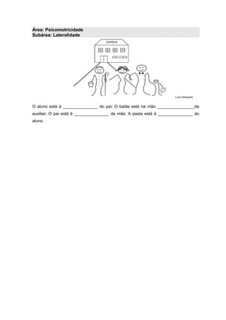 Área: Psicomotricidade
Subárea: Lateralidade
Luís Cerqueira
O aluno está à _______________ do pai; O balde está na mão ________________da
auxiliar; O pai está à _______________ da mãe; A pasta está à _______________ do
aluno.
 