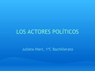 LOS ACTORES POLÍTICOS Julieta Hierl, 1ºC Bachillerato 