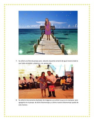 7. Se utilizó una foto de parejas para ubicarlo al puente se borró de igual manera todo lo
que había alrededor y dejamos a la pareja sola.

8. Se utilizó la herramienta diseñador de imágenes y se utilizó lo que es la mariposa para
agregarlo en el paisaje de dicho fotomontaje y x ultimo nuestro fotomontaje quedo de
esta manera :

 