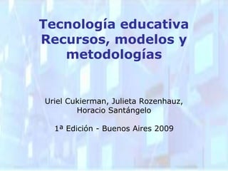 Uriel Cukierman, Julieta Rozenhauz, Horacio Santángelo 1ª Edición - Buenos Aires 2009 Tecnología educativaRecursos, modelos y metodologías 