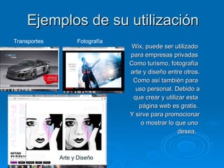 Ejemplos de su utilización Wix, puede ser utilizado  para empresas privadas  Como turismo, fotografía  arte y diseño entre otros. Como así también para  uso personal. Debido a que crear y utilizar esta  página web es gratis.  Y sirve para promocionar o mostrar lo que uno  desea.  Arte y Diseño Fotografía  Transportes 