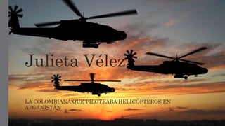 Julieta Vélez 
LA COLOMBIANA QUE PILOTEABA HELICÓPTEROS EN 
AFGANISTÁN 
 