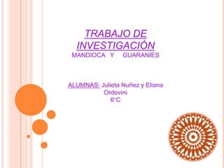 TRABAJO DE INVESTIGACIÓN MANDIOCA   Y     GUARANÍES ALUMNAS: Julieta Nuñez y Eliana Ordovini 6°C 