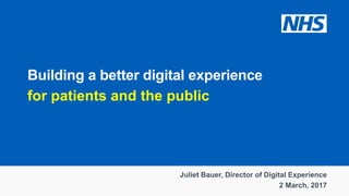 Building a better digital experience
for patients and the public
Juliet Bauer, Director of Digital Experience
2 March, 2017
 