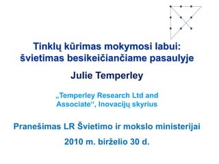 Tinklų kūrimas mokymosi labui:                          švietimas besikeičiančiame pasaulyje Julie Temperley „Temperley Research Ltd and                                Associate“, Inovacijų skyrius Pranešimas LR Švietimo ir mokslo ministerijai 2010 m. birželio 30 d. 