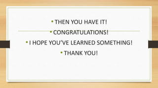 •THEN YOU HAVE IT!
•CONGRATULATIONS!
•I HOPE YOU’VE LEARNED SOMETHING!
•THANK YOU!
 