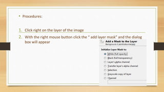 • Procedures:
1. Click right on the layer of the image
2. With the right mouse button click the “ add layer mask” and the dialog
box will appear
 