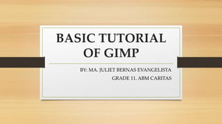 BASIC TUTORIAL
OF GIMP
BY: MA. JULIET BERNAS EVANGELISTA
GRADE 11. ABM CARITAS
 