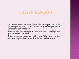 justificaciónpodemos conocer mas hacer de la importancia de las computadores, como funcionan y como podemos componer cada trabajo.