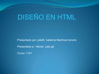 DISEÑO EN HTML


Presentado por: julieth katerine Martínez tenorio

Presentado a : Héctor julio gil

Curso: 1101
 