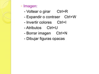 ◦ Imagen:
   - Voltear o girar   Ctrl+R
   - Expandir o contraer Ctrl+W
   - Invertir colores Ctrl+I
   - Atributos Ctrl+U
   - Borrar imagen Ctrl+N
   - Dibujar figuras opacas
 