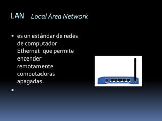 LAN Local Área Network

 es un estándar de redes
  de computador
    Ethernet que permite
    encender
    remotamente
    computadoras
    apagadas.

 