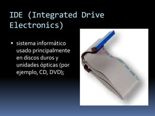 IDE (Integrated Drive
Electronics)

 sistema informático
  usado principalmente
  en discos duros y
  unidades ópticas (por
  ejemplo, CD, DVD);
 