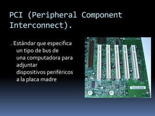 PCI (Peripheral Component
Interconnect).

. Estándar que especifica
   un tipo de bus de
   una computadora para
   adjuntar
   dispositivos periféricos
   a la placa madre
 