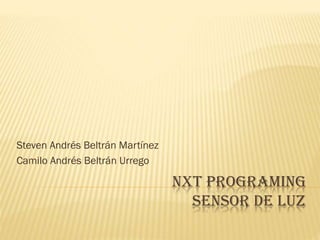 NXT PROGRAMING
SENSOR DE LUZ
Steven Andrés Beltrán Martínez
Camilo Andrés Beltrán Urrego
 