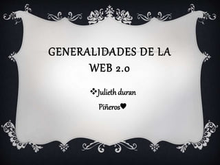 GENERALIDADES DE LA
WEB 2.0
Julieth duran
Piñeros♥
 
