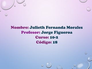 Nombre: Julieth Fernanda Morales
Profesor: Jorge Figueroa
Curso: 10-2
Código: 18