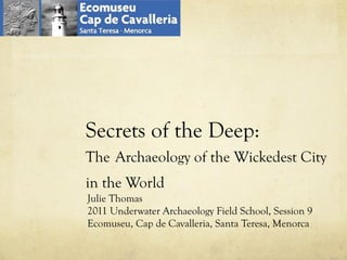 Secrets of the Deep:  The   Archaeology of the Wickedest City in the World Julie Thomas 2011 Underwater Archaeology Field School, Session 9 Ecomuseu, Cap de Cavalleria, Santa Teresa, Menorca 