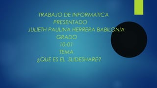 TRABAJO DE INFORMATICA
PRESENTADO
JULIETH PAULINA HERRERA BABILONIA
GRADO
10-01
TEMA
¿QUE ES EL SLIDESHARE?
 