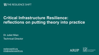 resilienceshift.org
info@resilienceshift.org
Critical Infrastructure Resilience:
reflections on putting theory into practice
Dr Juliet Mian
Technical Director
 