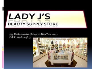 Lady J’s Beauty Supply Store 555  Rockaway Ave. Brooklyn, New York 11212 Cell #: 774-810-5613     