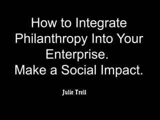 How to Integrate
Philanthropy Into Your
Enterprise.
Make a Social Impact.
Julie Trell
 