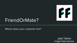 FriendOrMate?
Where does your customer live?
Julia Tsitron
Insight Data Science
 