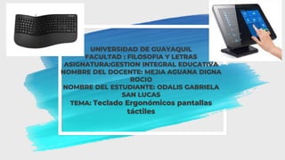 UNIVERSIDAD DE GUAYAQUIL
FACULTAD : FILOSOFIA Y LETRAS
ASIGNATURA:GESTION INTEGRAL EDUCATIVA
NOMBRE DEL DOCENTE: MEJIA AGUANA DIGNA
ROCIO
NOMBRE DEL ESTUDIANTE: ODALIS GABRIELA
SAN LUCAS
TEMA: Teclado Ergonómicos pantallas
táctiles
 