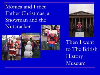 Mónica and I met Father Christmas, a Snowman and the Nutcracker Then I went to The British History Museum 