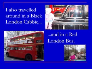 I also travelled around in a Black London Cabbie... ...and in a Red London Bus. 