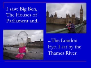 I saw: Big Ben, The Houses of Parliament and... ...The London Eye. I sat by the Thames River. 